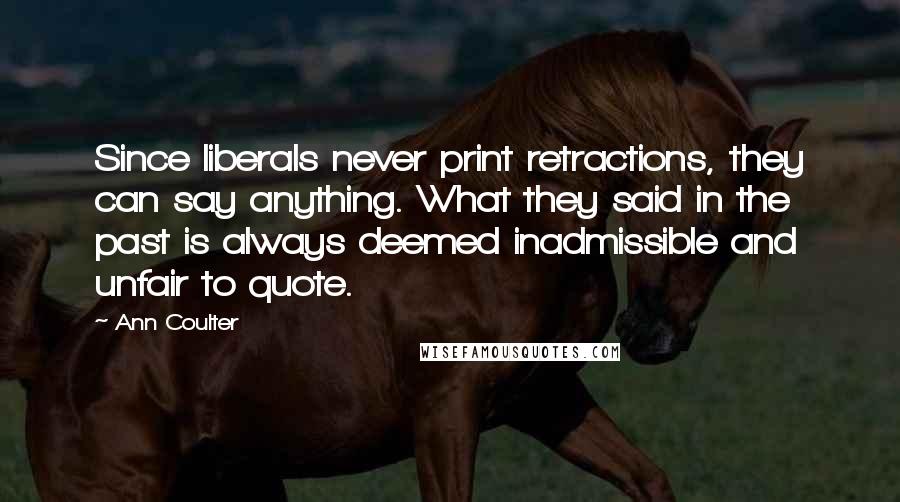 Ann Coulter Quotes: Since liberals never print retractions, they can say anything. What they said in the past is always deemed inadmissible and unfair to quote.
