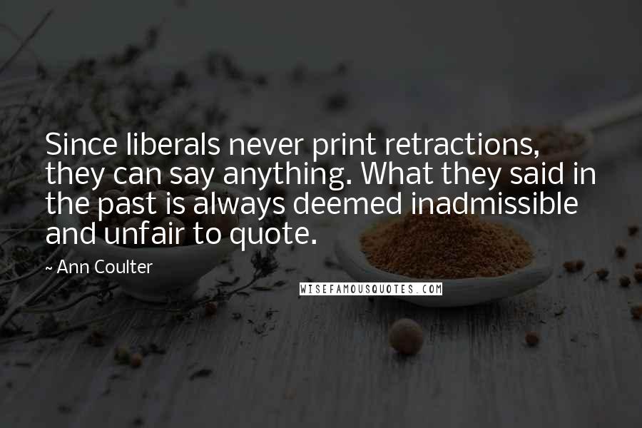 Ann Coulter Quotes: Since liberals never print retractions, they can say anything. What they said in the past is always deemed inadmissible and unfair to quote.
