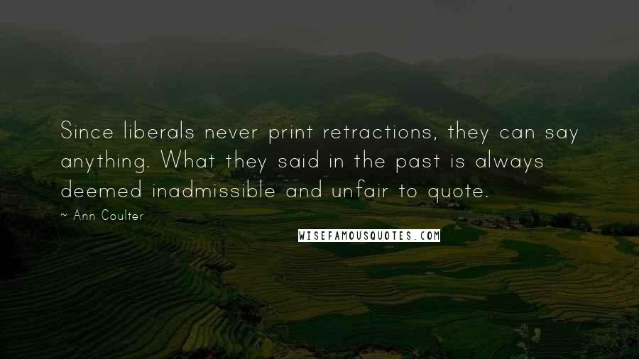 Ann Coulter Quotes: Since liberals never print retractions, they can say anything. What they said in the past is always deemed inadmissible and unfair to quote.