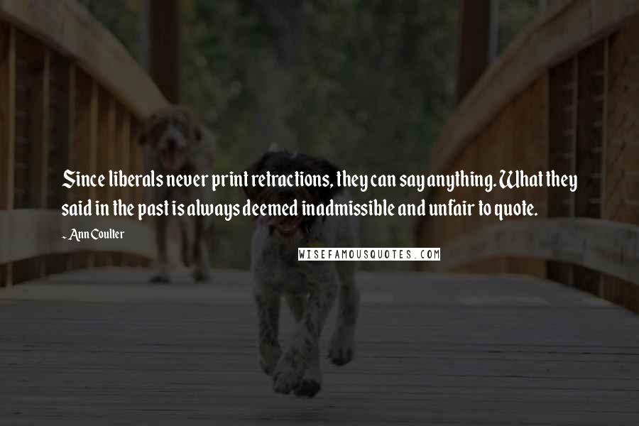 Ann Coulter Quotes: Since liberals never print retractions, they can say anything. What they said in the past is always deemed inadmissible and unfair to quote.