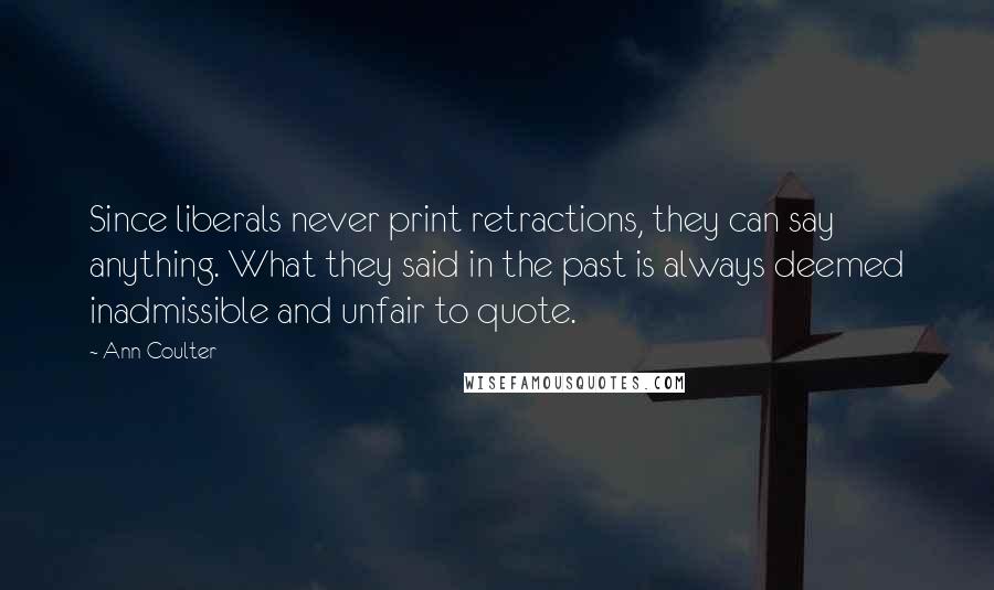 Ann Coulter Quotes: Since liberals never print retractions, they can say anything. What they said in the past is always deemed inadmissible and unfair to quote.