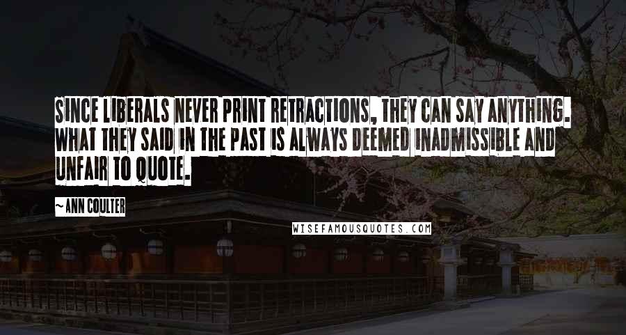 Ann Coulter Quotes: Since liberals never print retractions, they can say anything. What they said in the past is always deemed inadmissible and unfair to quote.