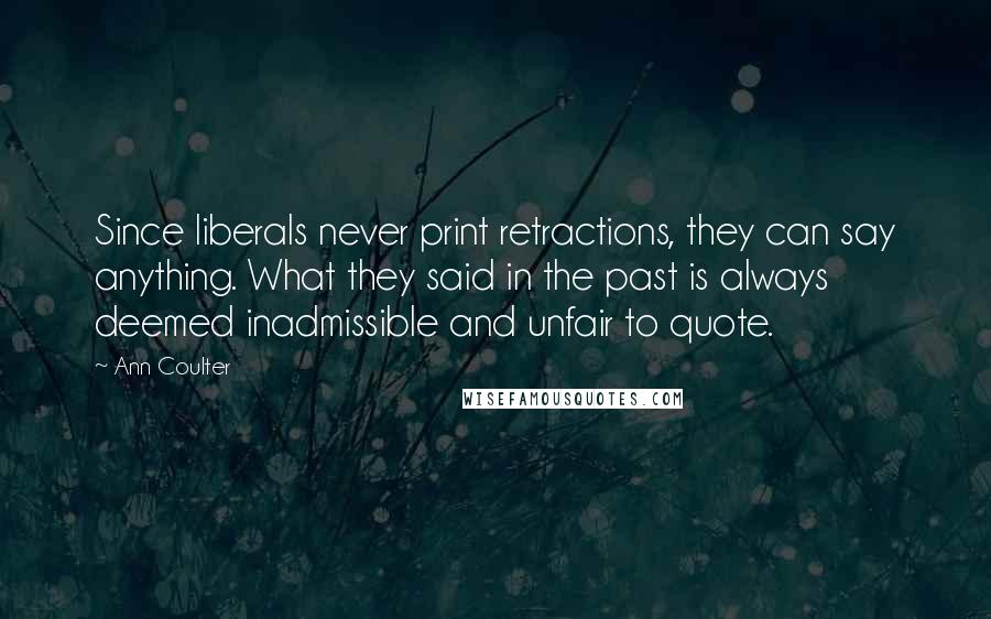 Ann Coulter Quotes: Since liberals never print retractions, they can say anything. What they said in the past is always deemed inadmissible and unfair to quote.