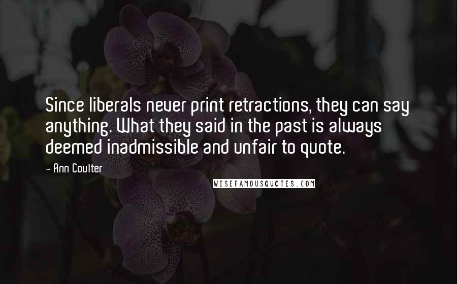 Ann Coulter Quotes: Since liberals never print retractions, they can say anything. What they said in the past is always deemed inadmissible and unfair to quote.