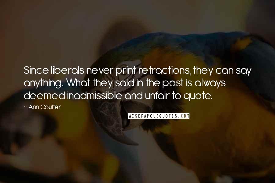Ann Coulter Quotes: Since liberals never print retractions, they can say anything. What they said in the past is always deemed inadmissible and unfair to quote.