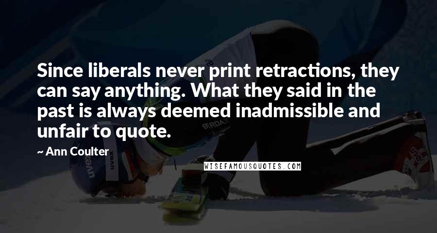 Ann Coulter Quotes: Since liberals never print retractions, they can say anything. What they said in the past is always deemed inadmissible and unfair to quote.