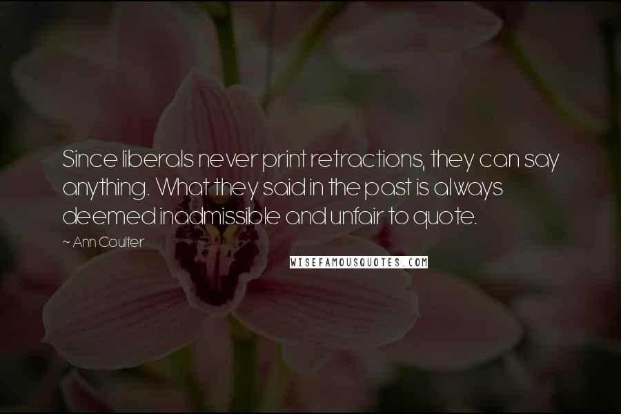 Ann Coulter Quotes: Since liberals never print retractions, they can say anything. What they said in the past is always deemed inadmissible and unfair to quote.