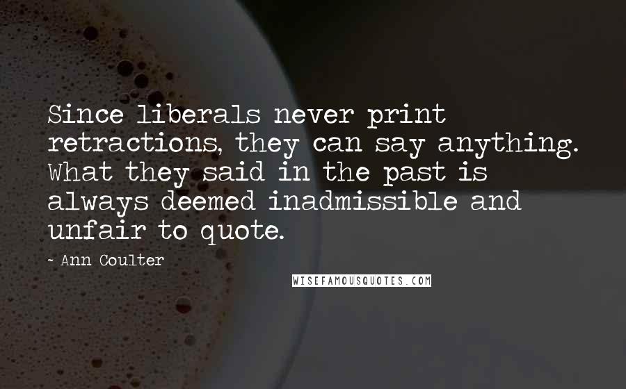 Ann Coulter Quotes: Since liberals never print retractions, they can say anything. What they said in the past is always deemed inadmissible and unfair to quote.