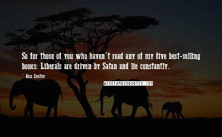 Ann Coulter Quotes: So for those of you who haven't read any of my five best-selling books: Liberals are driven by Satan and lie constantly.