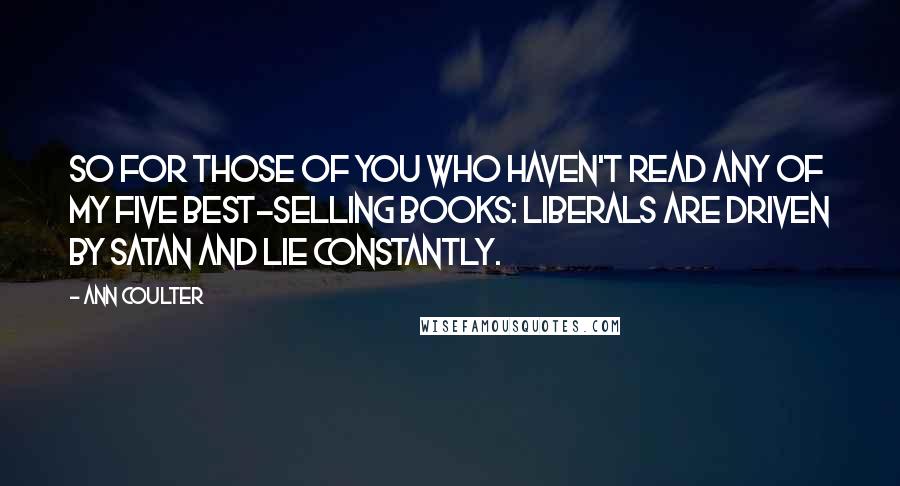 Ann Coulter Quotes: So for those of you who haven't read any of my five best-selling books: Liberals are driven by Satan and lie constantly.