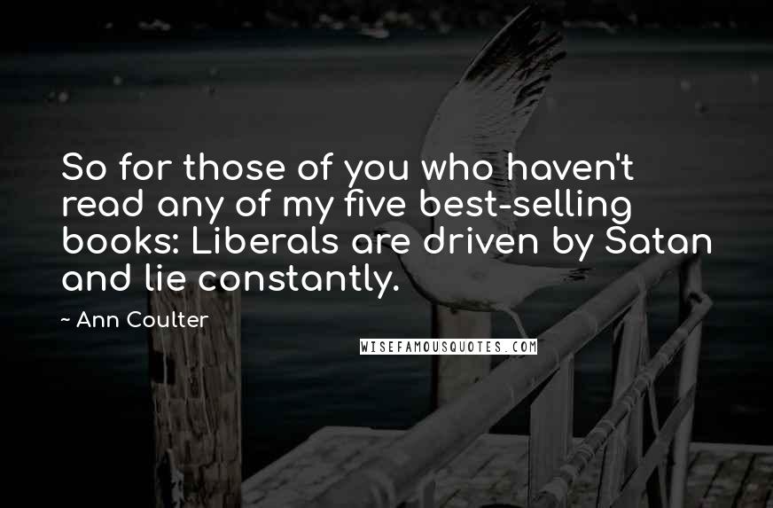 Ann Coulter Quotes: So for those of you who haven't read any of my five best-selling books: Liberals are driven by Satan and lie constantly.
