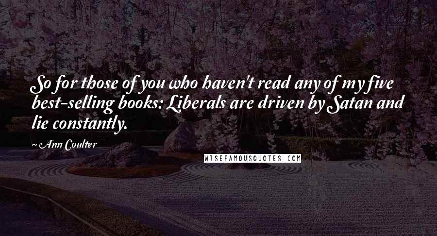 Ann Coulter Quotes: So for those of you who haven't read any of my five best-selling books: Liberals are driven by Satan and lie constantly.