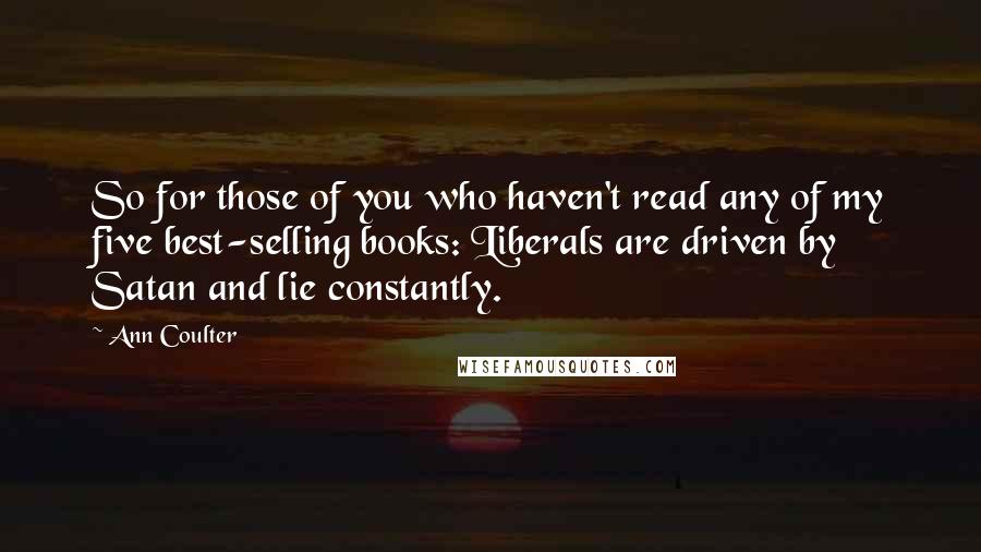 Ann Coulter Quotes: So for those of you who haven't read any of my five best-selling books: Liberals are driven by Satan and lie constantly.