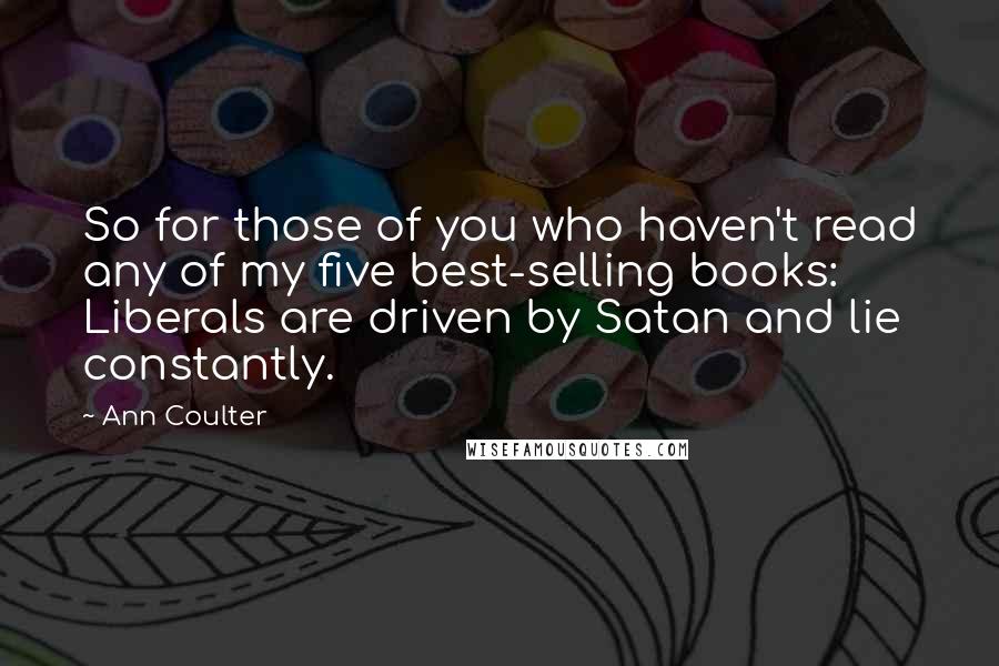 Ann Coulter Quotes: So for those of you who haven't read any of my five best-selling books: Liberals are driven by Satan and lie constantly.