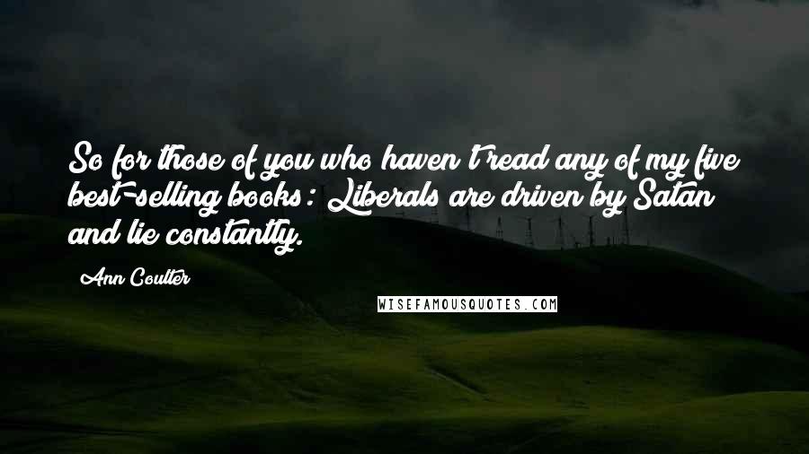 Ann Coulter Quotes: So for those of you who haven't read any of my five best-selling books: Liberals are driven by Satan and lie constantly.