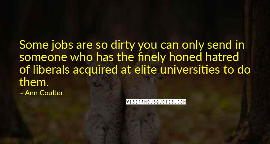 Ann Coulter Quotes: Some jobs are so dirty you can only send in someone who has the finely honed hatred of liberals acquired at elite universities to do them.