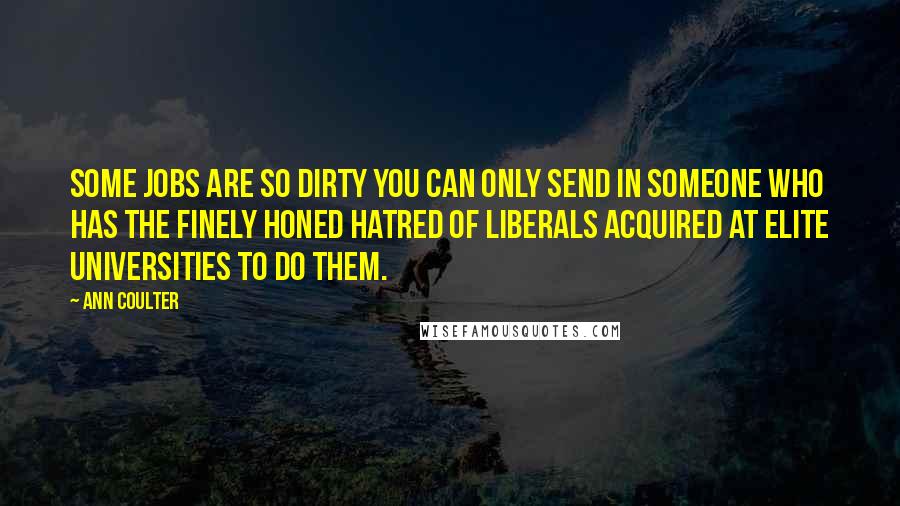 Ann Coulter Quotes: Some jobs are so dirty you can only send in someone who has the finely honed hatred of liberals acquired at elite universities to do them.