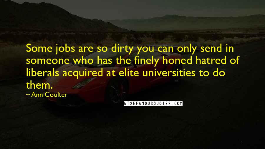 Ann Coulter Quotes: Some jobs are so dirty you can only send in someone who has the finely honed hatred of liberals acquired at elite universities to do them.