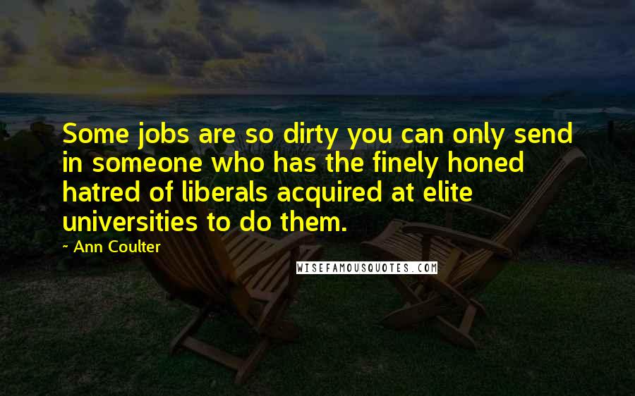 Ann Coulter Quotes: Some jobs are so dirty you can only send in someone who has the finely honed hatred of liberals acquired at elite universities to do them.