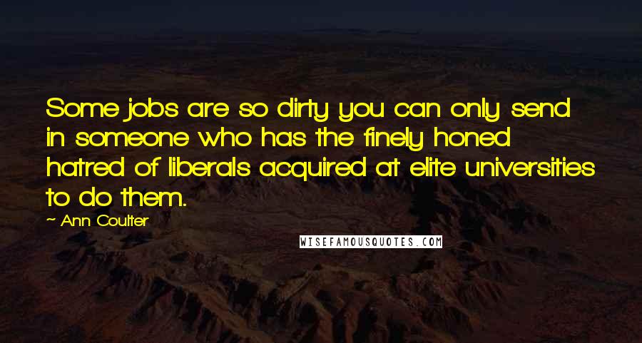 Ann Coulter Quotes: Some jobs are so dirty you can only send in someone who has the finely honed hatred of liberals acquired at elite universities to do them.