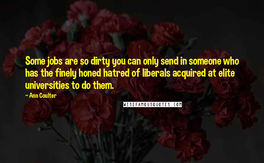 Ann Coulter Quotes: Some jobs are so dirty you can only send in someone who has the finely honed hatred of liberals acquired at elite universities to do them.