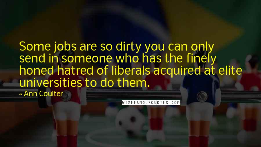 Ann Coulter Quotes: Some jobs are so dirty you can only send in someone who has the finely honed hatred of liberals acquired at elite universities to do them.