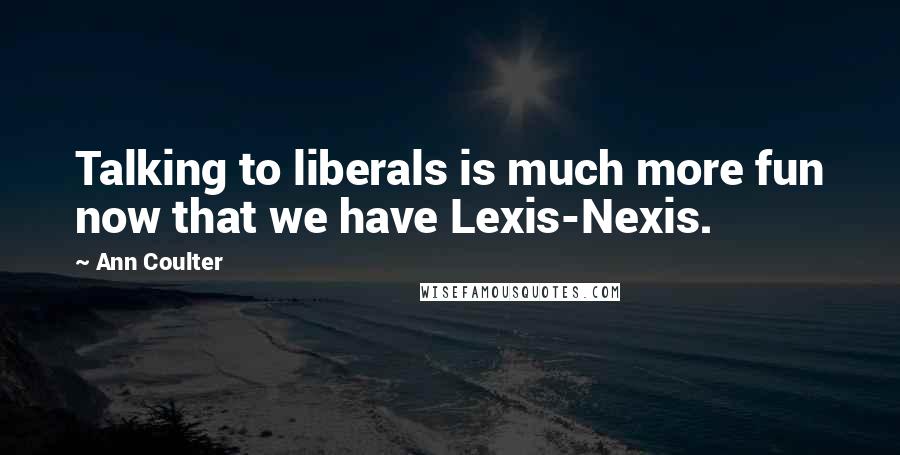 Ann Coulter Quotes: Talking to liberals is much more fun now that we have Lexis-Nexis.
