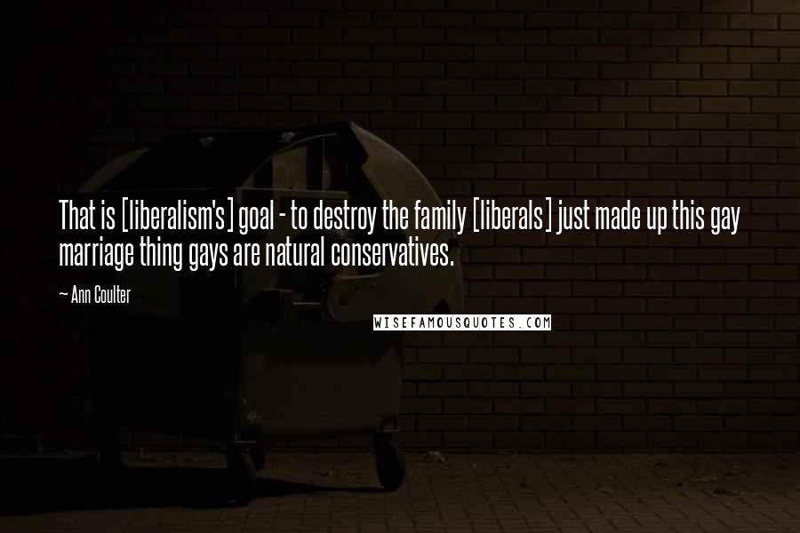 Ann Coulter Quotes: That is [liberalism's] goal - to destroy the family [liberals] just made up this gay marriage thing gays are natural conservatives.