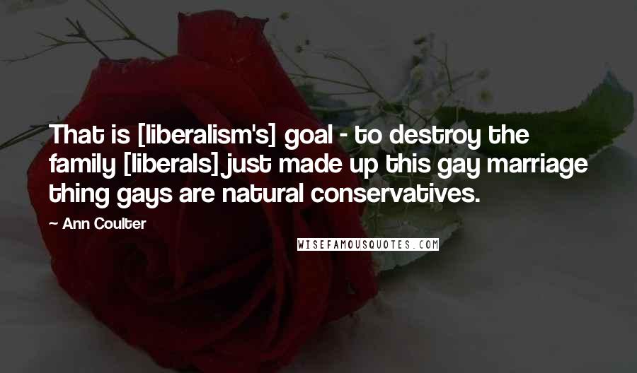 Ann Coulter Quotes: That is [liberalism's] goal - to destroy the family [liberals] just made up this gay marriage thing gays are natural conservatives.