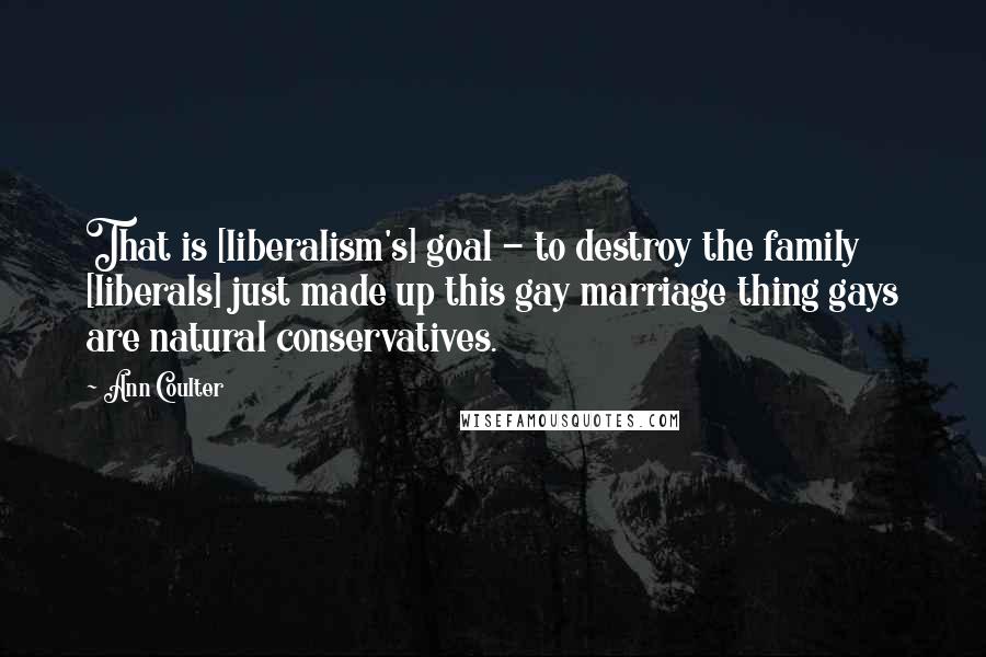 Ann Coulter Quotes: That is [liberalism's] goal - to destroy the family [liberals] just made up this gay marriage thing gays are natural conservatives.