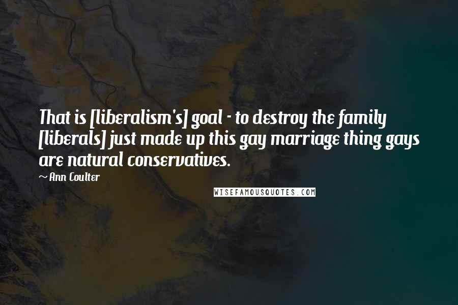 Ann Coulter Quotes: That is [liberalism's] goal - to destroy the family [liberals] just made up this gay marriage thing gays are natural conservatives.