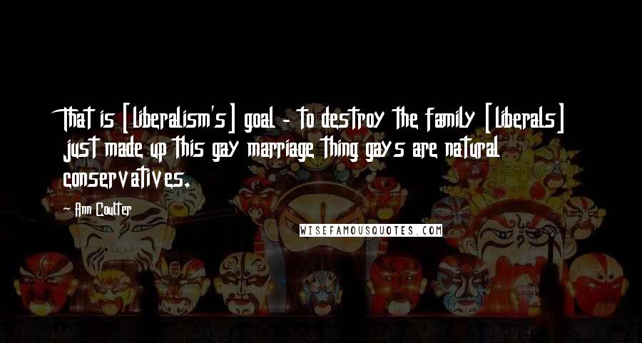Ann Coulter Quotes: That is [liberalism's] goal - to destroy the family [liberals] just made up this gay marriage thing gays are natural conservatives.
