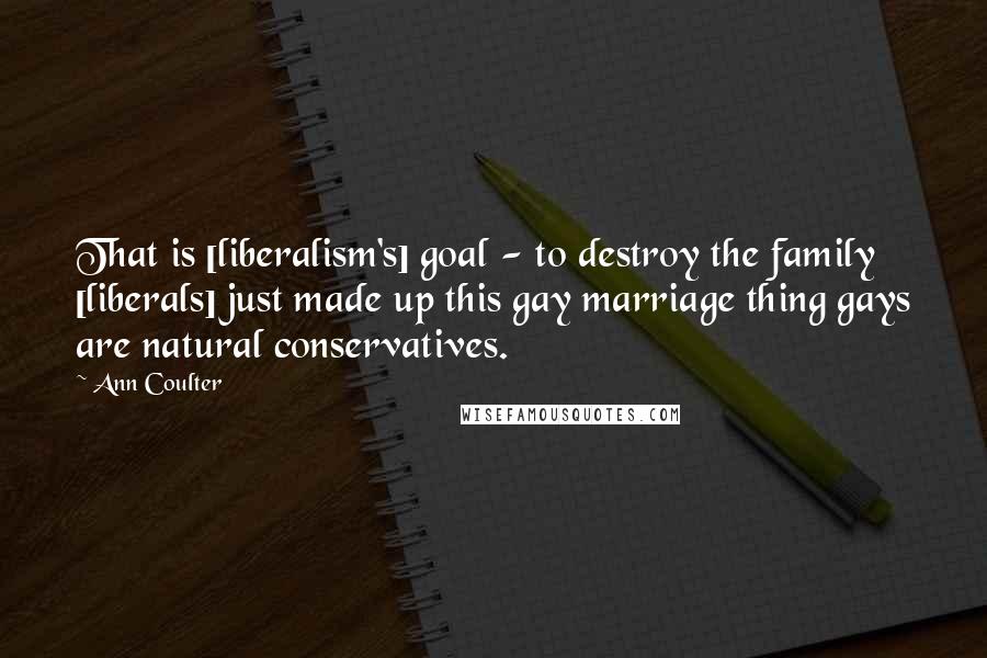 Ann Coulter Quotes: That is [liberalism's] goal - to destroy the family [liberals] just made up this gay marriage thing gays are natural conservatives.