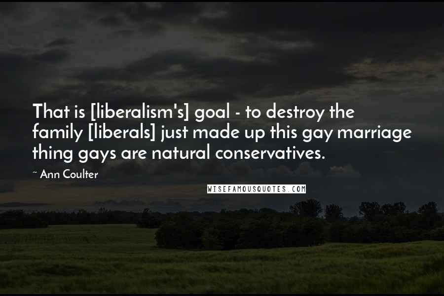 Ann Coulter Quotes: That is [liberalism's] goal - to destroy the family [liberals] just made up this gay marriage thing gays are natural conservatives.