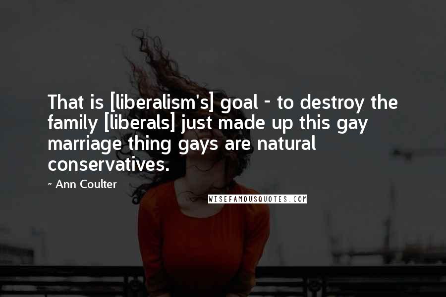 Ann Coulter Quotes: That is [liberalism's] goal - to destroy the family [liberals] just made up this gay marriage thing gays are natural conservatives.
