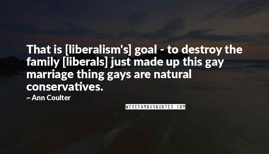 Ann Coulter Quotes: That is [liberalism's] goal - to destroy the family [liberals] just made up this gay marriage thing gays are natural conservatives.