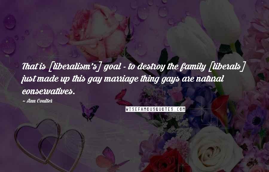 Ann Coulter Quotes: That is [liberalism's] goal - to destroy the family [liberals] just made up this gay marriage thing gays are natural conservatives.