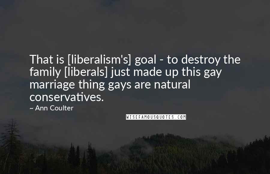 Ann Coulter Quotes: That is [liberalism's] goal - to destroy the family [liberals] just made up this gay marriage thing gays are natural conservatives.