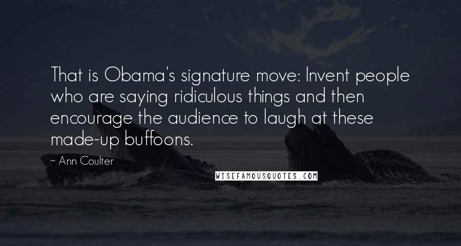 Ann Coulter Quotes: That is Obama's signature move: Invent people who are saying ridiculous things and then encourage the audience to laugh at these made-up buffoons.