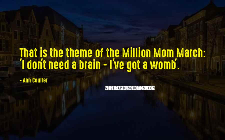 Ann Coulter Quotes: That is the theme of the Million Mom March: 'I don't need a brain - I've got a womb'.