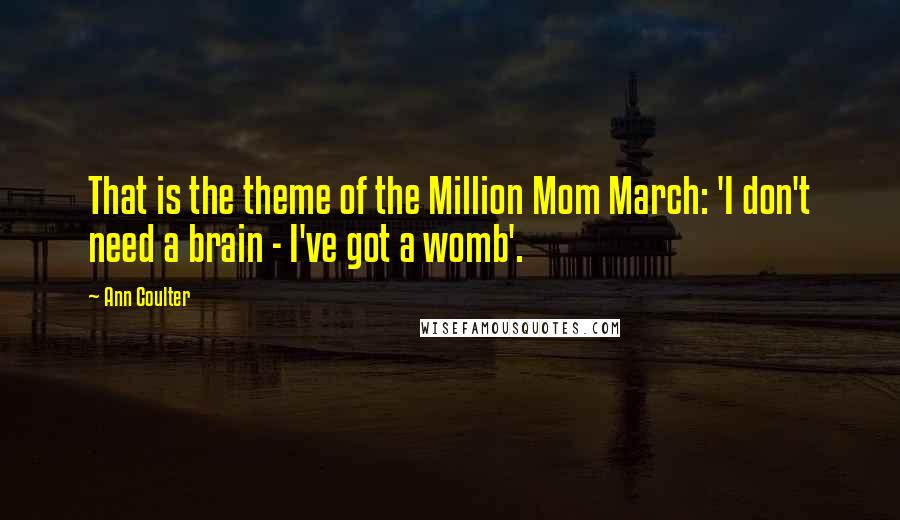 Ann Coulter Quotes: That is the theme of the Million Mom March: 'I don't need a brain - I've got a womb'.
