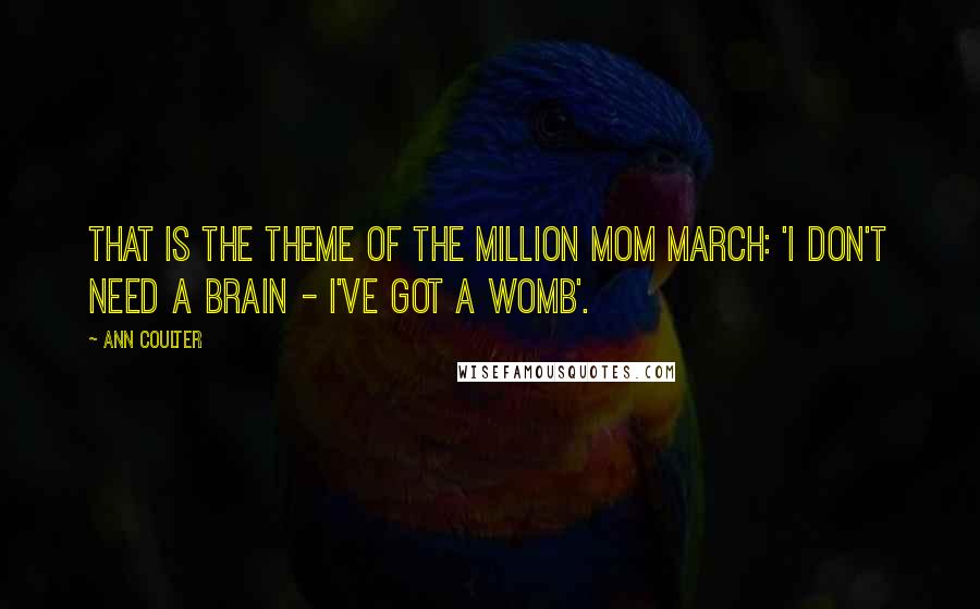 Ann Coulter Quotes: That is the theme of the Million Mom March: 'I don't need a brain - I've got a womb'.