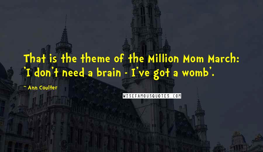 Ann Coulter Quotes: That is the theme of the Million Mom March: 'I don't need a brain - I've got a womb'.