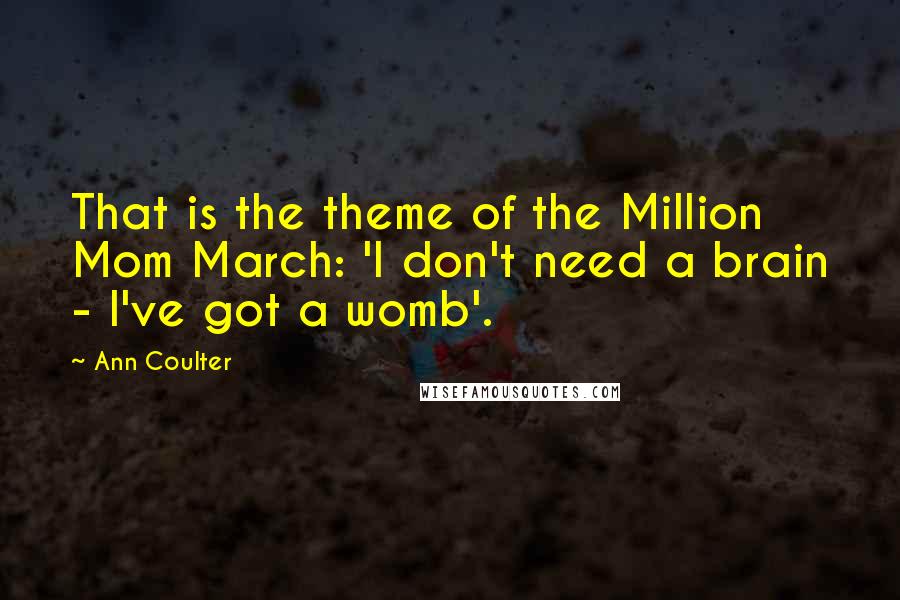 Ann Coulter Quotes: That is the theme of the Million Mom March: 'I don't need a brain - I've got a womb'.