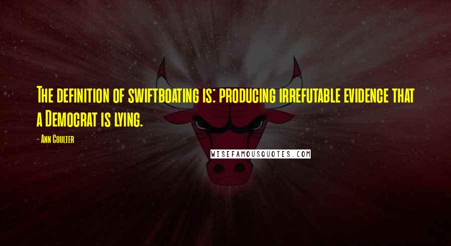 Ann Coulter Quotes: The definition of swiftboating is: producing irrefutable evidence that a Democrat is lying.