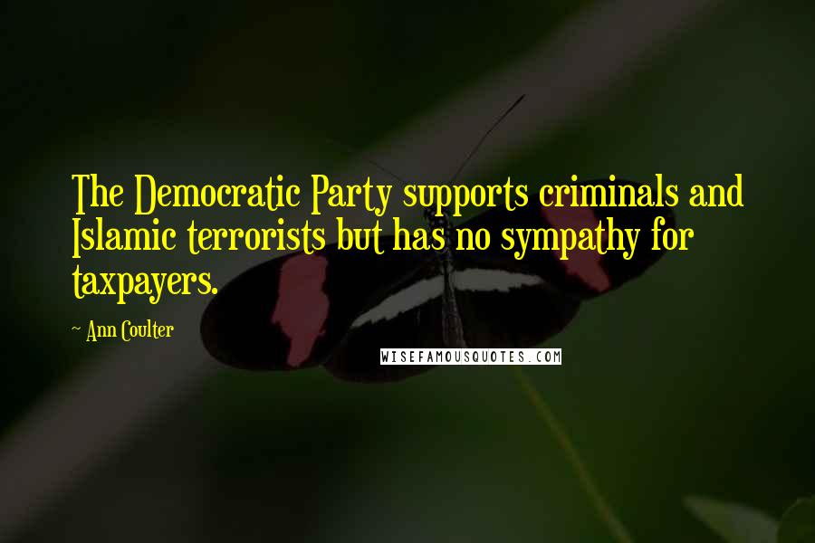 Ann Coulter Quotes: The Democratic Party supports criminals and Islamic terrorists but has no sympathy for taxpayers.
