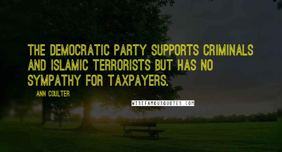 Ann Coulter Quotes: The Democratic Party supports criminals and Islamic terrorists but has no sympathy for taxpayers.