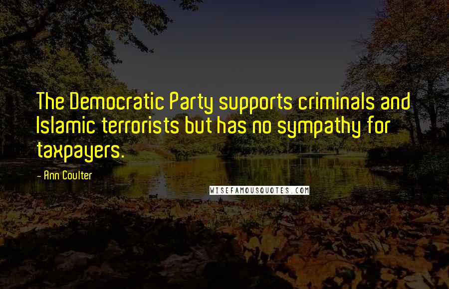 Ann Coulter Quotes: The Democratic Party supports criminals and Islamic terrorists but has no sympathy for taxpayers.