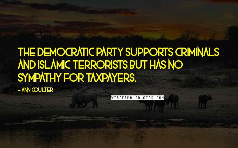 Ann Coulter Quotes: The Democratic Party supports criminals and Islamic terrorists but has no sympathy for taxpayers.