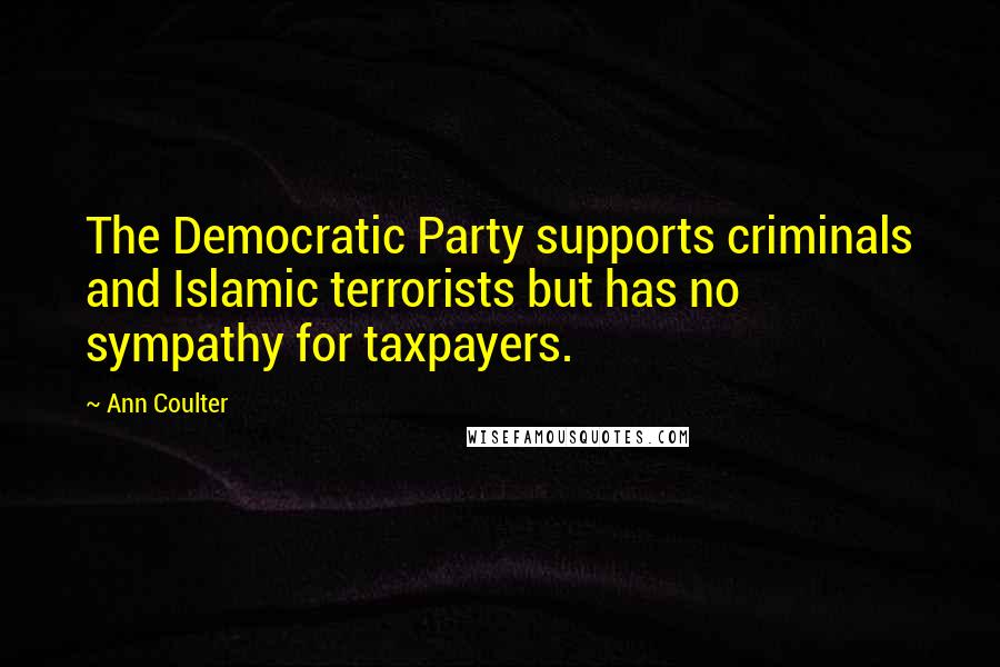 Ann Coulter Quotes: The Democratic Party supports criminals and Islamic terrorists but has no sympathy for taxpayers.